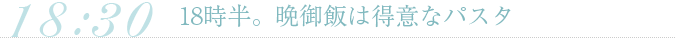 18時半。晩御飯は得意なパスタ